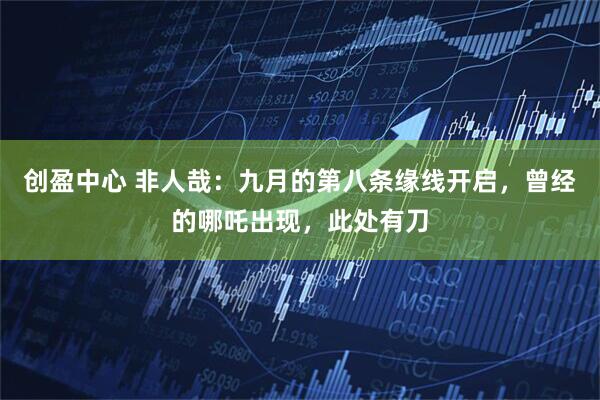 创盈中心 非人哉：九月的第八条缘线开启，曾经的哪吒出现，此处有刀