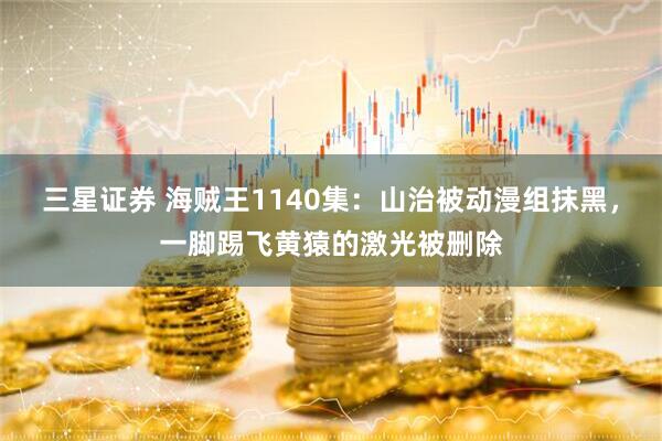 三星证券 海贼王1140集：山治被动漫组抹黑，一脚踢飞黄猿的激光被删除