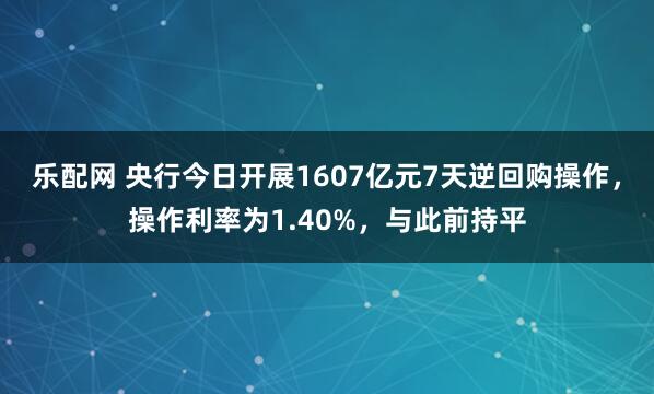 乐配网 央行今日开展1607亿元7天逆回购操作，操作利率为1.40%，与此前持平