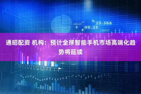 通昭配资 机构：预计全球智能手机市场高端化趋势将延续