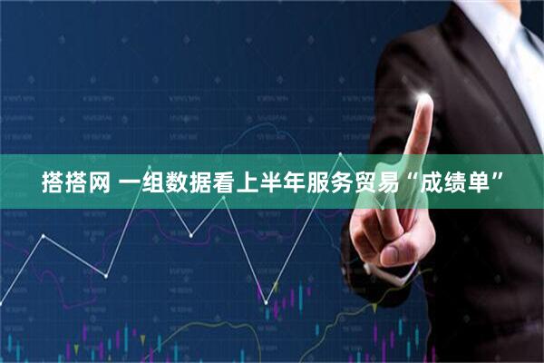 搭搭网 一组数据看上半年服务贸易“成绩单”