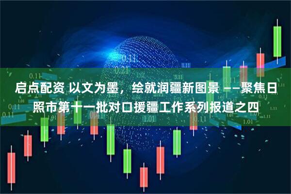 启点配资 以文为墨，绘就润疆新图景 ——聚焦日照市第十一批对口援疆工作系列报道之四
