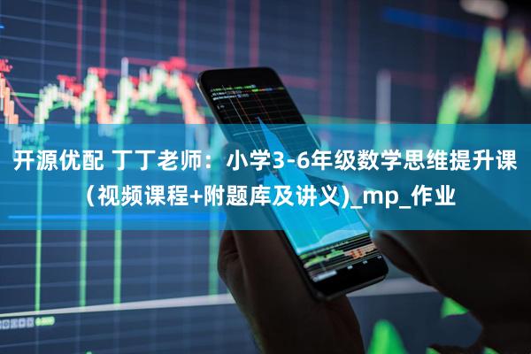 开源优配 丁丁老师：小学3-6年级数学思维提升课（视频课程+附题库及讲义)_mp_作业
