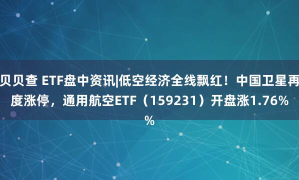 贝贝查 ETF盘中资讯|低空经济全线飘红！中国卫星再度涨停，通用航空ETF（159231）开盘涨1.76%
