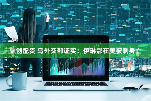融创配资 乌外交部证实：伊琳娜在美被刺身亡