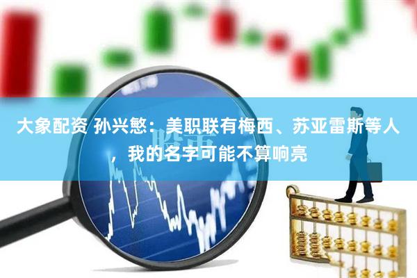 大象配资 孙兴慜：美职联有梅西、苏亚雷斯等人，我的名字可能不算响亮