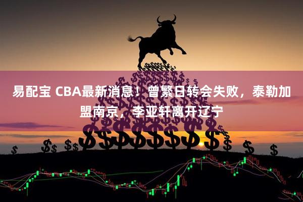 易配宝 CBA最新消息！曾繁日转会失败，泰勒加盟南京，李亚轩离开辽宁