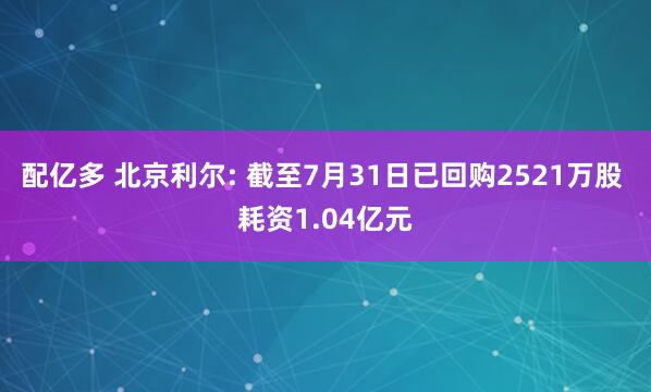 配亿多 北京利尔: 截至7月31日已回购2521万股 耗资1.04亿元