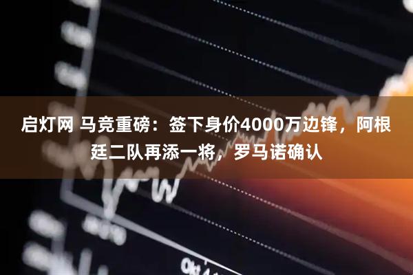 启灯网 马竞重磅：签下身价4000万边锋，阿根廷二队再添一将，罗马诺确认