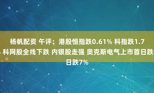 杨帆配资 午评：港股恒指跌0.61% 科指跌1.78% 科网股全线下跌 内银股走强 奥克斯电气上市首日跌7%
