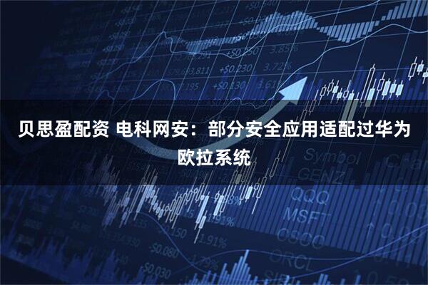 贝思盈配资 电科网安：部分安全应用适配过华为欧拉系统