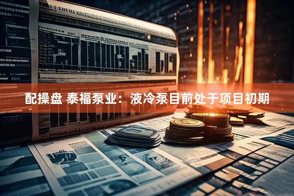 配操盘 泰福泵业：液冷泵目前处于项目初期