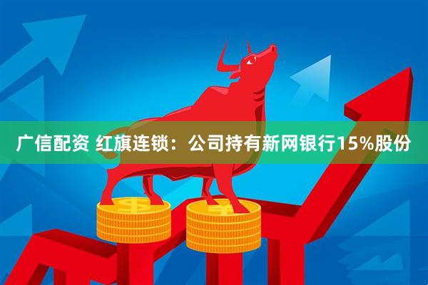 广信配资 红旗连锁：公司持有新网银行15%股份
