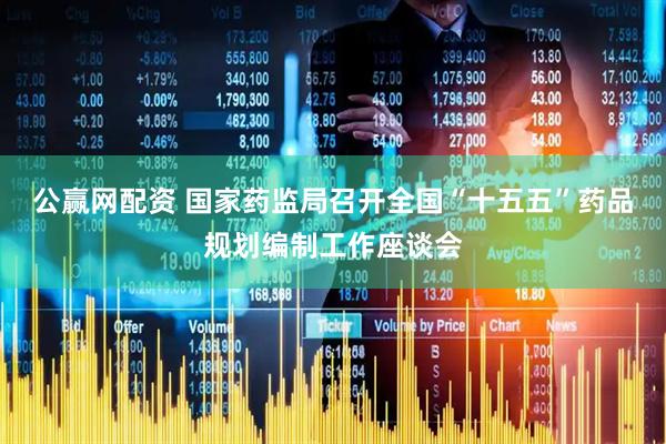 公赢网配资 国家药监局召开全国“十五五”药品规划编制工作座谈会