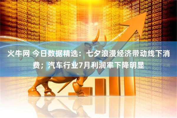 火牛网 今日数据精选：七夕浪漫经济带动线下消费；汽车行业7月利润率下降明显