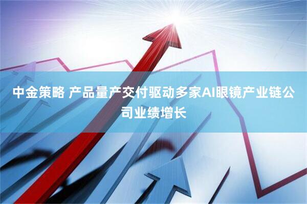 中金策略 产品量产交付驱动多家AI眼镜产业链公司业绩增长