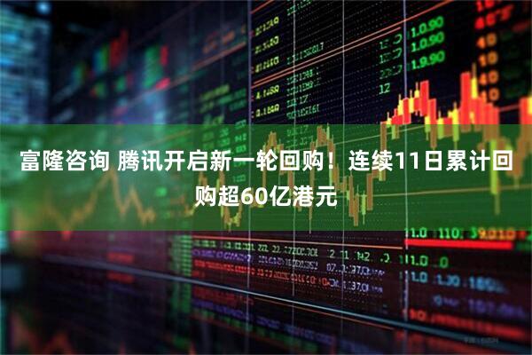 富隆咨询 腾讯开启新一轮回购！连续11日累计回购超60亿港元