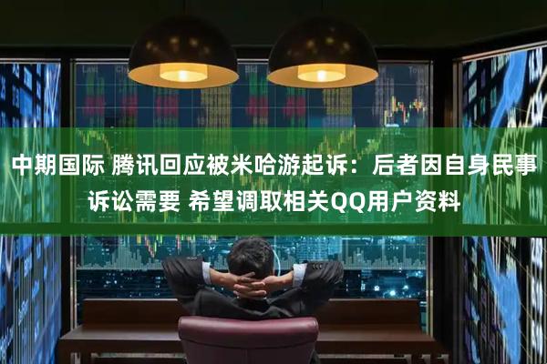 中期国际 腾讯回应被米哈游起诉：后者因自身民事诉讼需要 希望调取相关QQ用户资料