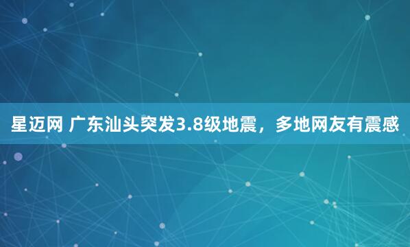 星迈网 广东汕头突发3.8级地震，多地网友有震感