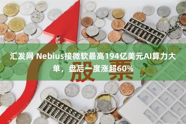 汇发网 Nebius接微软最高194亿美元AI算力大单，盘后一度涨超60%