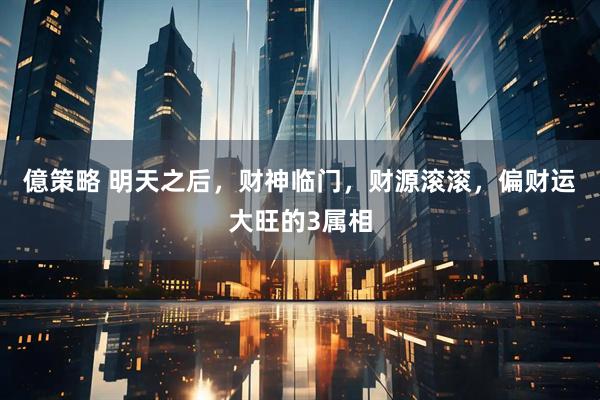 億策略 明天之后，财神临门，财源滚滚，偏财运大旺的3属相