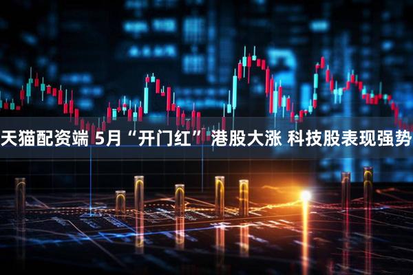 天猫配资端 5月“开门红” 港股大涨 科技股表现强势