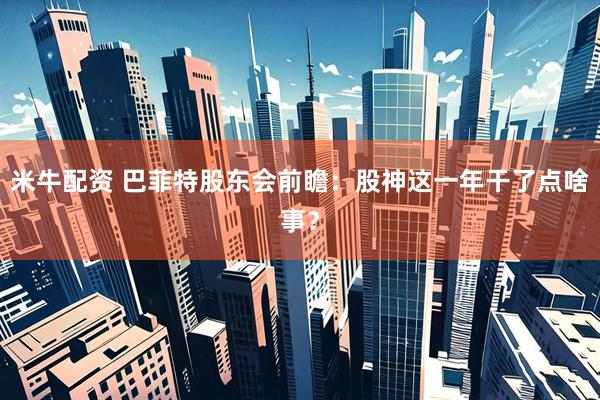 米牛配资 巴菲特股东会前瞻：股神这一年干了点啥事？