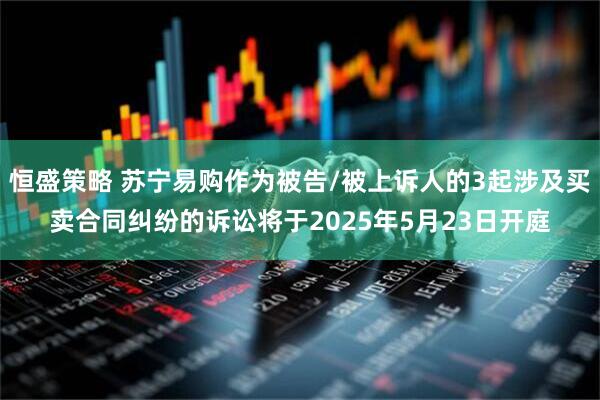 恒盛策略 苏宁易购作为被告/被上诉人的3起涉及买卖合同纠纷的诉讼将于2025年5月23日开庭