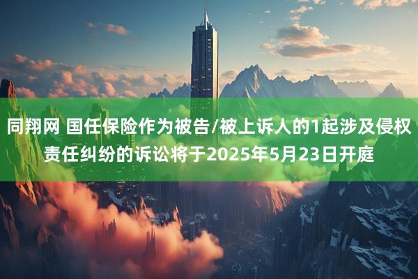 同翔网 国任保险作为被告/被上诉人的1起涉及侵权责任纠纷的诉讼将于2025年5月23日开庭