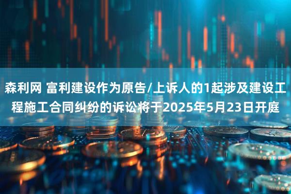 森利网 富利建设作为原告/上诉人的1起涉及建设工程施工合同纠纷的诉讼将于2025年5月23日开庭