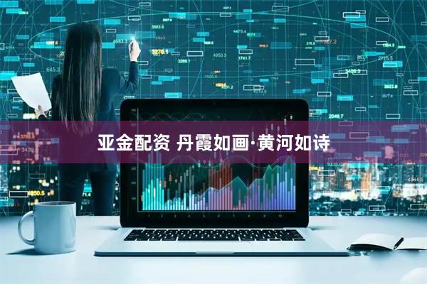 亚金配资 丹霞如画·黄河如诗