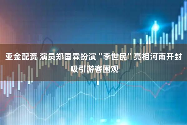 亚金配资 演员郑国霖扮演“李世民”亮相河南开封 吸引游客围观