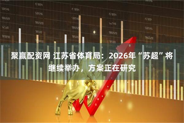 聚赢配资网 江苏省体育局：2026年“苏超”将继续举办，方案正在研究