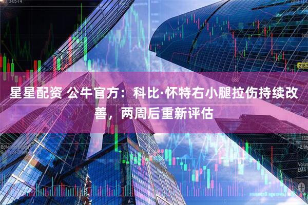 星星配资 公牛官方：科比·怀特右小腿拉伤持续改善，两周后重新评估
