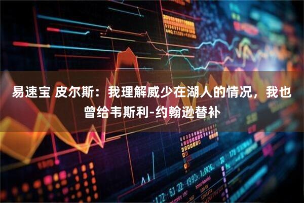易速宝 皮尔斯：我理解威少在湖人的情况，我也曾给韦斯利-约翰逊替补