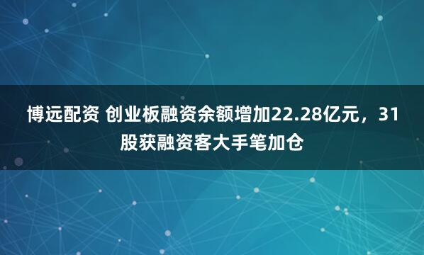 博远配资 创业板融资余额增加22.28亿元,31股获融资客大手笔加仓