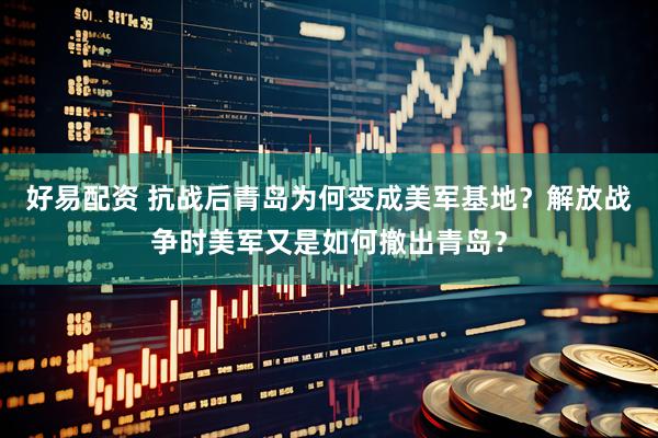 好易配资 抗战后青岛为何变成美军基地？解放战争时美军又是如何撤出青岛？