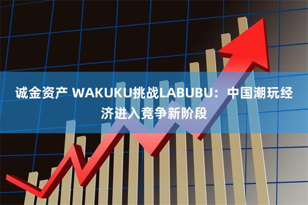 诚金资产 WAKUKU挑战LABUBU：中国潮玩经济进入竞争新阶段