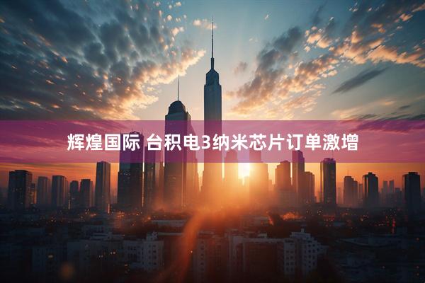 辉煌国际 台积电3纳米芯片订单激增