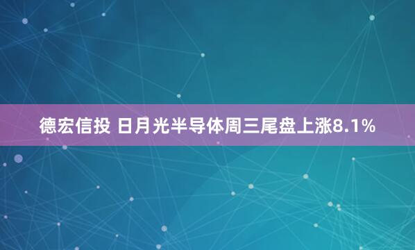 德宏信投 日月光半导体周三尾盘上涨8.1%