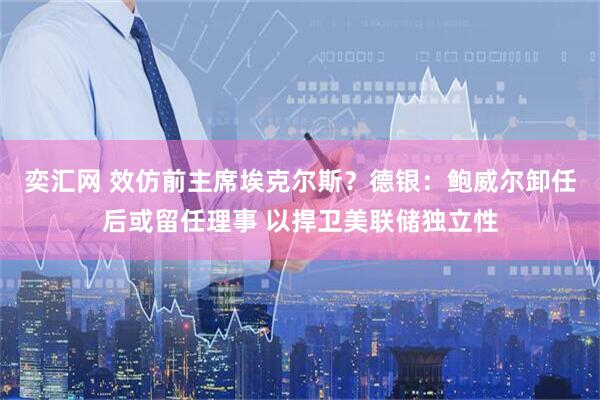 奕汇网 效仿前主席埃克尔斯？德银：鲍威尔卸任后或留任理事 以捍卫美联储独立性