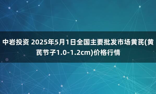 中岩投资 2025年5月1日全国主要批发市场黄芪(黄芪节子1.0-1.2cm)价格行情