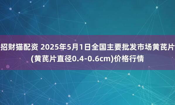 招财猫配资 2025年5月1日全国主要批发市场黄芪片(黄芪片直径0.4-0.6cm)价格行情