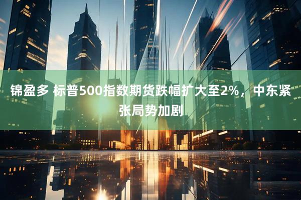 锦盈多 标普500指数期货跌幅扩大至2%，中东紧张局势加剧