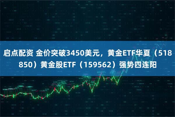 启点配资 金价突破3450美元，黄金ETF华夏（518850）黄金股ETF（159562）强势四连阳