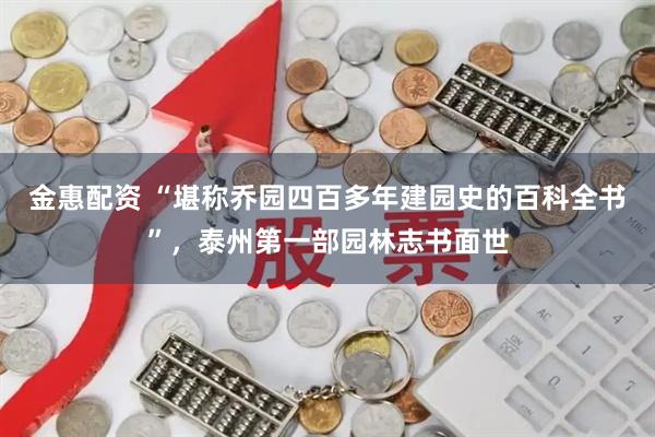 金惠配资 “堪称乔园四百多年建园史的百科全书”，泰州第一部园林志书面世