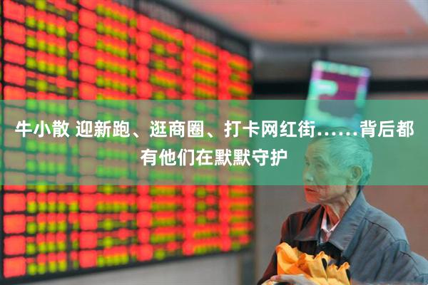 牛小散 迎新跑、逛商圈、打卡网红街……背后都有他们在默默守护