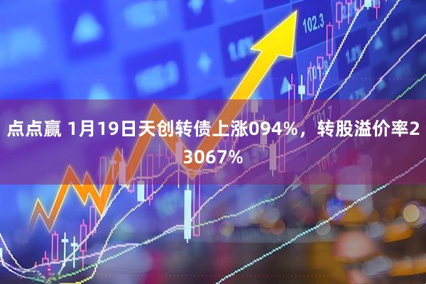 点点赢 1月19日天创转债上涨094%，转股溢价率23067%
