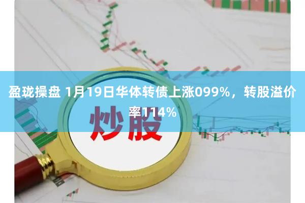 盈珑操盘 1月19日华体转债上涨099%，转股溢价率114%