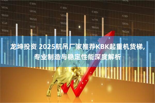 龙坤投资 2025航吊厂家推荐KBK起重机货梯,专业制造与稳定性能深度解析
